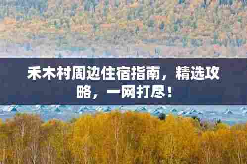 禾木村周边住宿指南，精选攻略，一网打尽！