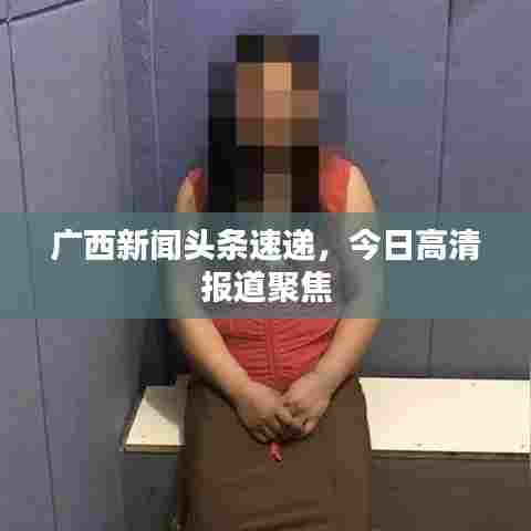 广西新闻头条速递，今日高清报道聚焦