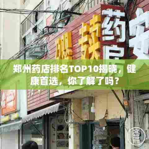 郑州药店排名TOP10揭晓，健康首选，你了解了吗？
