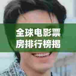 全球电影票房排行榜揭秘，电影产业巅峰之战的辉煌榜单！