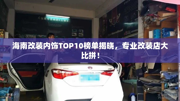 海南改装内饰TOP10榜单揭晓，专业改装店大比拼！