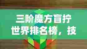 三阶魔方盲拧世界排名榜，技艺巅峰之战，荣耀榜单揭秘！