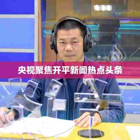央视聚焦开平新闻热点头条