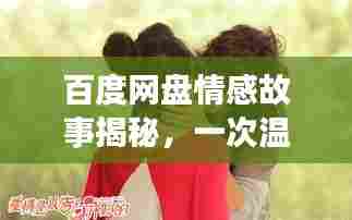 百度网盘情感故事揭秘，一次温馨的拥抱与深情一吻
