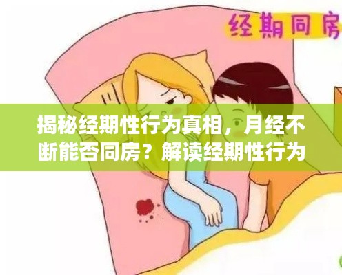 揭秘经期性行为真相，月经不断能否同房？解读经期性行为误解与真相