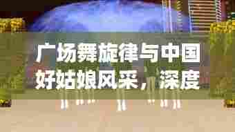 广场舞旋律与中国好姑娘风采，深度探讨广场舞歌曲的魅力与影响