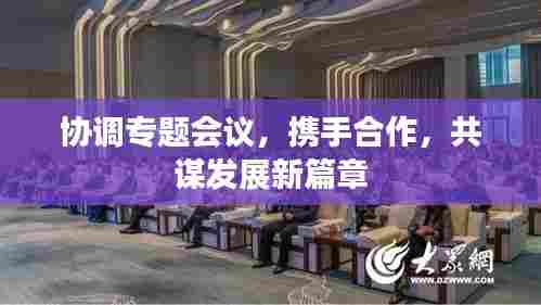 协调专题会议，携手合作，共谋发展新篇章