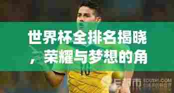世界杯全排名揭晓，荣耀与梦想的角逐舞台