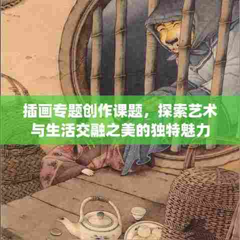 插画专题创作课题，探索艺术与生活交融之美的独特魅力