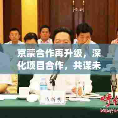 京蒙合作再升级，深化项目合作，共谋未来发展之路