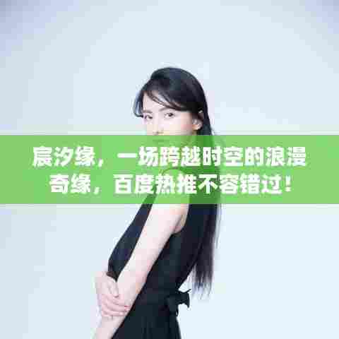 宸汐缘，一场跨越时空的浪漫奇缘，百度热推不容错过！