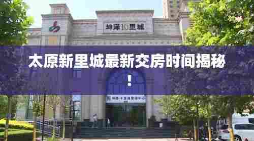 太原新里城最新交房时间揭秘！