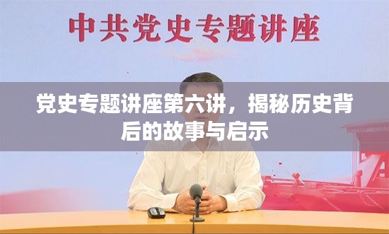 党史专题讲座第六讲，揭秘历史背后的故事与启示