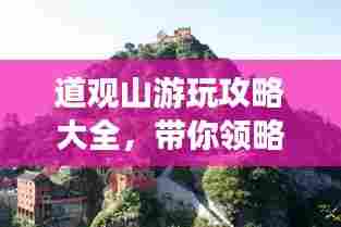 道观山游玩攻略大全，带你领略秘境之美！