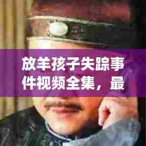 放羊孩子失踪事件视频全集，最新消息一网打尽！