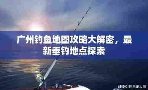 广州钓鱼地图攻略大解密，最新垂钓地点探索
