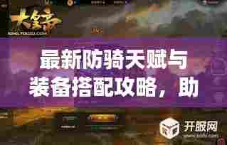 最新防骑天赋与装备搭配攻略，助你轻松登顶战场之巅！